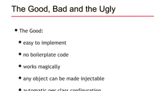 The Good, Bad and the Ugly
•The Good:
•easy to implement
•no boilerplate code
•works magically
•any object can be made injectable
 