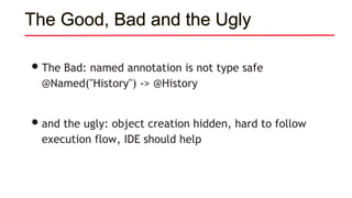 The Good, Bad and the Ugly
•The Bad: named annotation is not type safe
@Named("History") -> @History
•and the ugly: object creation hidden, hard to follow
execution flow, IDE should help
 