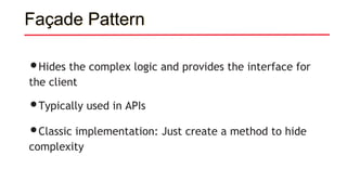 Façade Pattern
•Hides the complex logic and provides the interface for
the client
•Typically used in APIs
•Classic implementation: Just create a method to hide
complexity
 