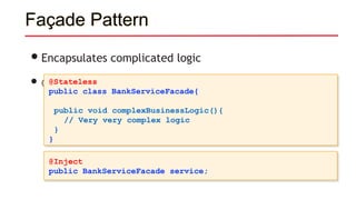 Façade Pattern
•Encapsulates complicated logic
• @Stateless, @Stateful@Stateless
public class BankServiceFacade{
public void complexBusinessLogic(){
// Very very complex logic
}
}
@Inject
public BankServiceFacade service;
 