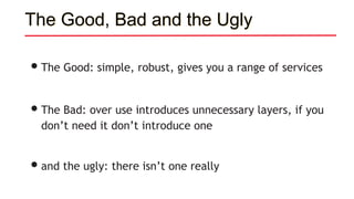 The Good, Bad and the Ugly
•The Good: simple, robust, gives you a range of services
•The Bad: over use introduces unnecessary layers, if you
don’t need it don’t introduce one
•and the ugly: there isn’t one really
 