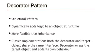 Decorator Pattern
•Structural Pattern
•Dynamically adds logic to an object at runtime
•More flexible that inheritance
•Classic implementation: Both the decorator and target
object share the same interface. Decorator wraps the
target object and adds its own behaviour
 