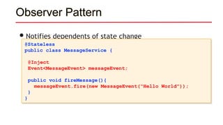 Observer Pattern
•Notifies dependents of state change
@Stateless
public class MessageService {
@Inject
Event<MessageEvent> messageEvent;
public void fireMessage(){
messageEvent.fire(new MessageEvent("Hello World"));
}
}
 