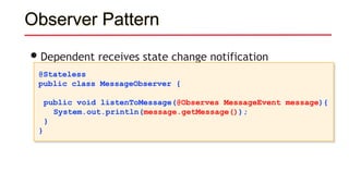 Observer Pattern
•Dependent receives state change notification
@Stateless
public class MessageObserver {
public void listenToMessage(@Observes MessageEvent message){
System.out.println(message.getMessage());
}
}
 