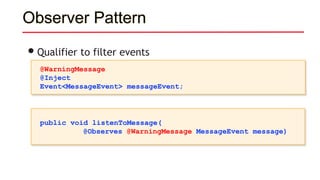 Observer Pattern
•Qualifier to filter events
@WarningMessage
@Inject
Event<MessageEvent> messageEvent;
public void listenToMessage(
@Observes @WarningMessage MessageEvent message)
 