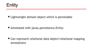 Entity
•Lightweight domain object which is persistable
•Annotated with javax.persistence.Entity
•Can represent relational data object/relational mapping
annotations
 