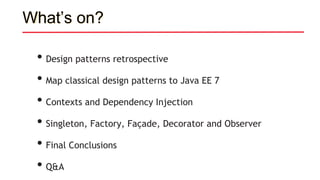 What’s on?
• Design patterns retrospective
• Map classical design patterns to Java EE 7
• Contexts and Dependency Injection
• Singleton, Factory, Façade, Decorator and Observer
• Final Conclusions
• Q&A
 