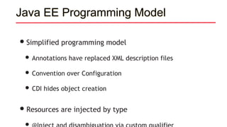 Java EE Programming Model
•Simplified programming model
• Annotations have replaced XML description files
• Convention over Configuration
• CDI hides object creation
•Resources are injected by type
 