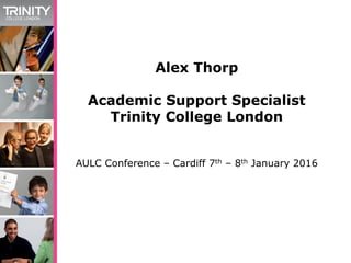 Alex Thorp
Academic Support Specialist
Trinity College London
AULC Conference – Cardiff 7th – 8th January 2016
 