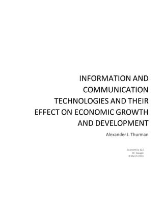 INFORMATION AND
COMMUNICATION
TECHNOLOGIES AND THEIR
EFFECT ON ECONOMIC GROWTH
AND DEVELOPMENT
Alexander J. Thurman
Economics 322
Dr. Gauger
8 March 2016
 
