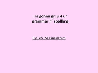Im gonna git u 4 ur
grammer n’ spellling
Bye; cheLSY cunningham
 