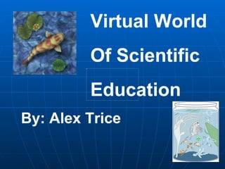 Virtual World Of Scientific Education By: Alex Trice  