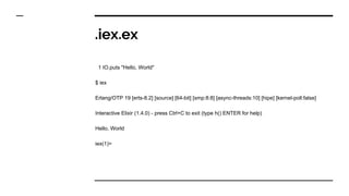.iex.ex
1 IO.puts "Hello, World"
$ iex
Erlang/OTP 19 [erts-8.2] [source] [64-bit] [smp:8:8] [async-threads:10] [hipe] [ker...