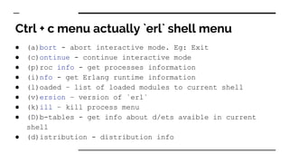 Ctrl + c menu actually `erl` shell menu
● (a)bort - abort interactive mode. Eg: Exit
● (c)ontinue - continue interactive m...