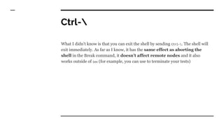 Ctrl-
What I didn’t know is that you can exit the shell by sending Ctrl-. The shell will
exit immediately. As far as I kno...