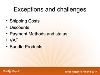 Exceptions and challenges 
• Shipping Costs 
• Discounts 
• Payment Methods and status 
• VAT 
• Bundle Products 
Meet Magento Poland 2014 
 