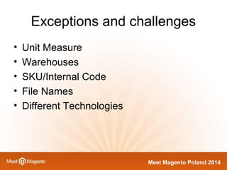 Exceptions and challenges 
Meet Magento Poland 2014 
• Unit Measure 
• Warehouses 
• SKU/Internal Code 
• File Names 
• Different Technologies 
 