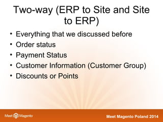Two-way (ERP to Site and Site 
Meet Magento Poland 2014 
to ERP) 
• Everything that we discussed before 
• Order status 
• Payment Status 
• Customer Information (Customer Group) 
• Discounts or Points 
 