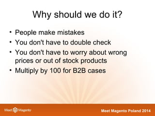 Why should we do it? 
• People make mistakes 
• You don't have to double check 
• You don't have to worry about wrong 
prices or out of stock products 
• Multiply by 100 for B2B cases 
Meet Magento Poland 2014 
 