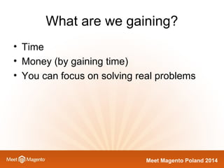 What are we gaining? 
• Time 
• Money (by gaining time) 
• You can focus on solving real problems 
Meet Magento Poland 2014 
 