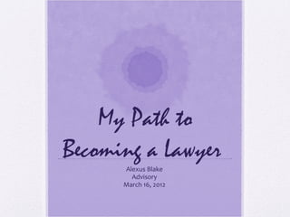 My Path to
Becoming a Lawyer
      Alexus Blake
        Advisory
      March 16, 2012
 