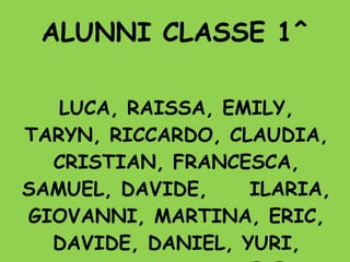 ALUNNI CLASSE 1^ LUCA, RAISSA, EMILY, TARYN, RICCARDO, CLAUDIA, CRISTIAN, FRANCESCA, SAMUEL, DAVIDE, ILARIA, GIOVANNI, MARTINA, ERIC, DAVIDE, DANIEL, YURI, CHRISTIAN, DANIELE, YTHAN