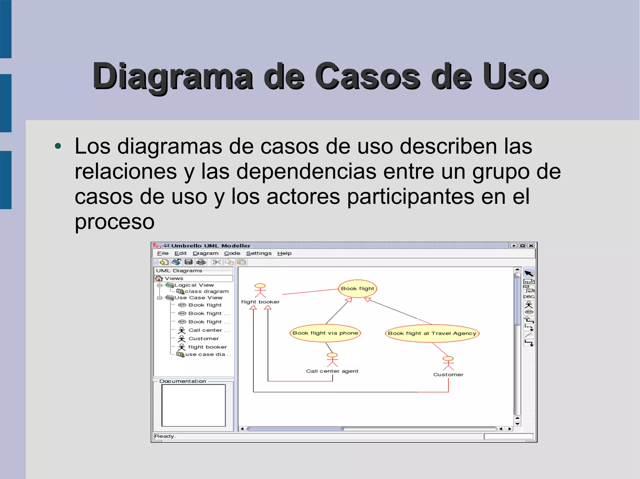 Diagrama de Casos de Uso
●   Los diagramas de casos de uso describen las
    relaciones y las dependencias entre un grupo de
    casos de uso y los actores participantes en el
    proceso
 