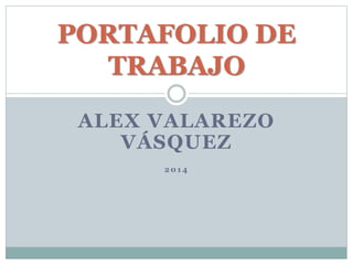 PORTAFOLIO DE 
TRABAJO 
ALEX VALAREZO 
VÁSQUEZ 
2014 
 