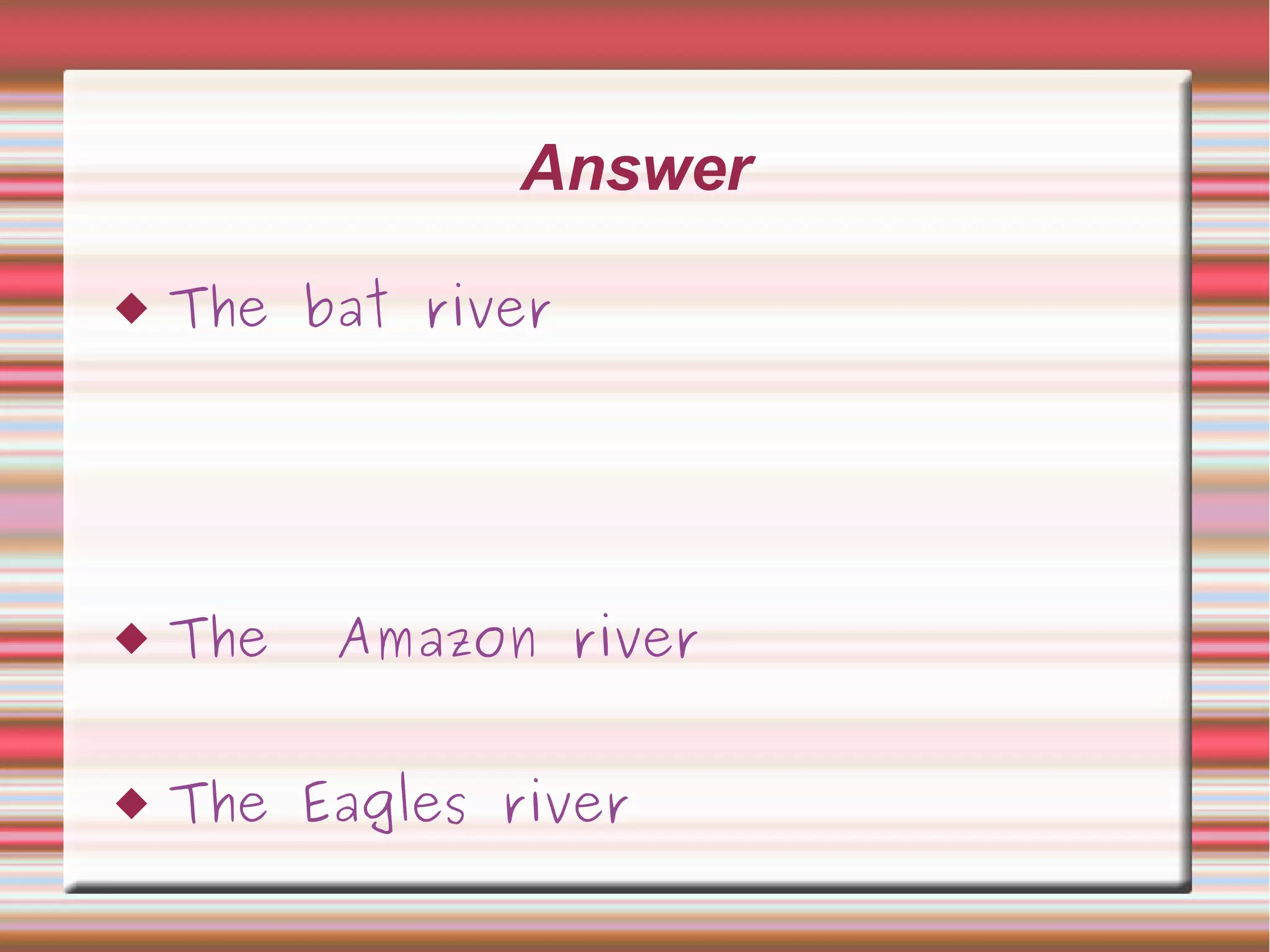 Answer
 The bat river
 The Amazon river
 The Eagles river
 