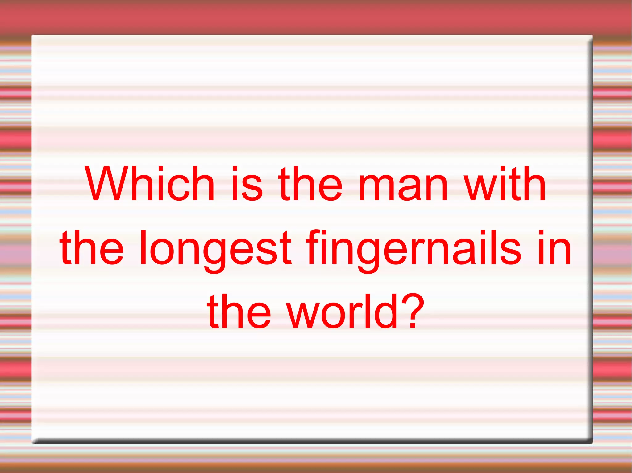 Which is the man with
the longest fingernails in
the world?
 
