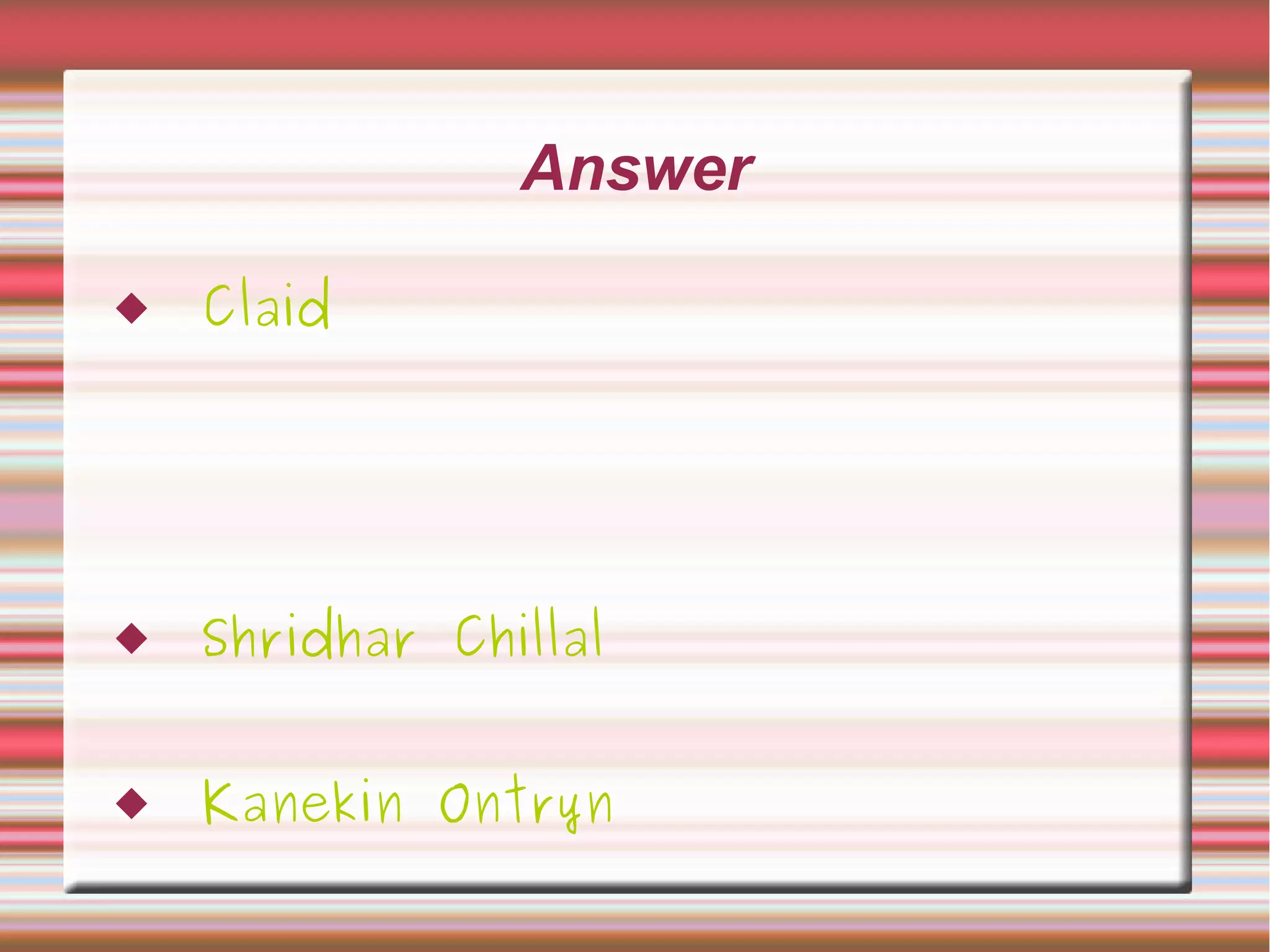 Answer
 Claid
 Shridhar Chillal
 Kanekin Ontryn
 