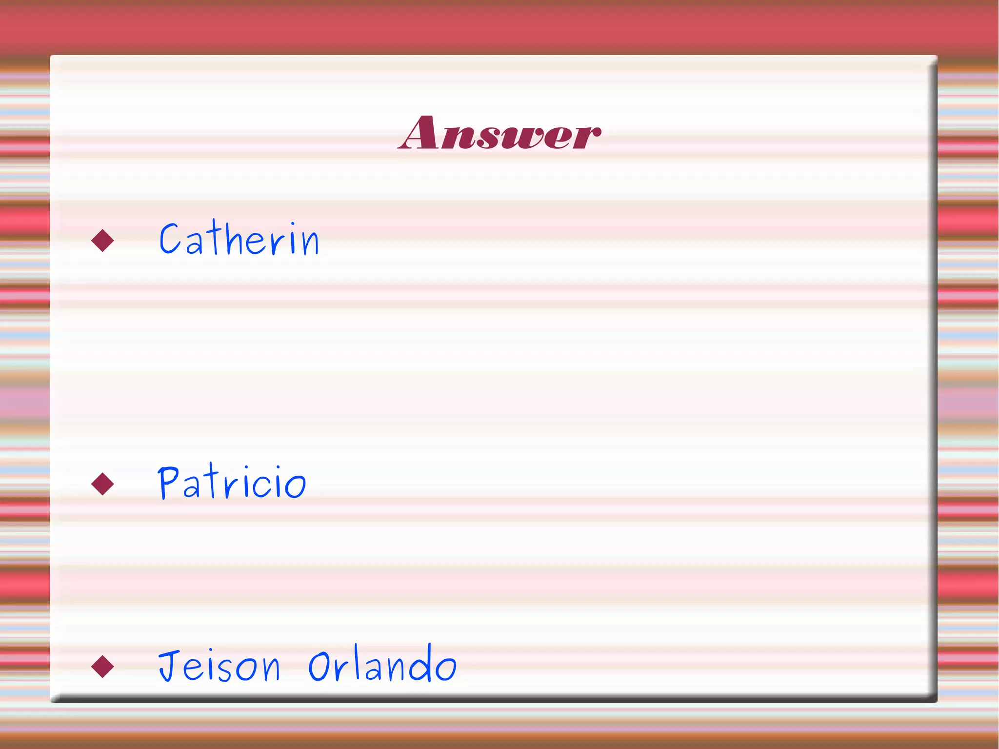 Answer
 Catherin
 Patricio
 Jeison Orlando
 