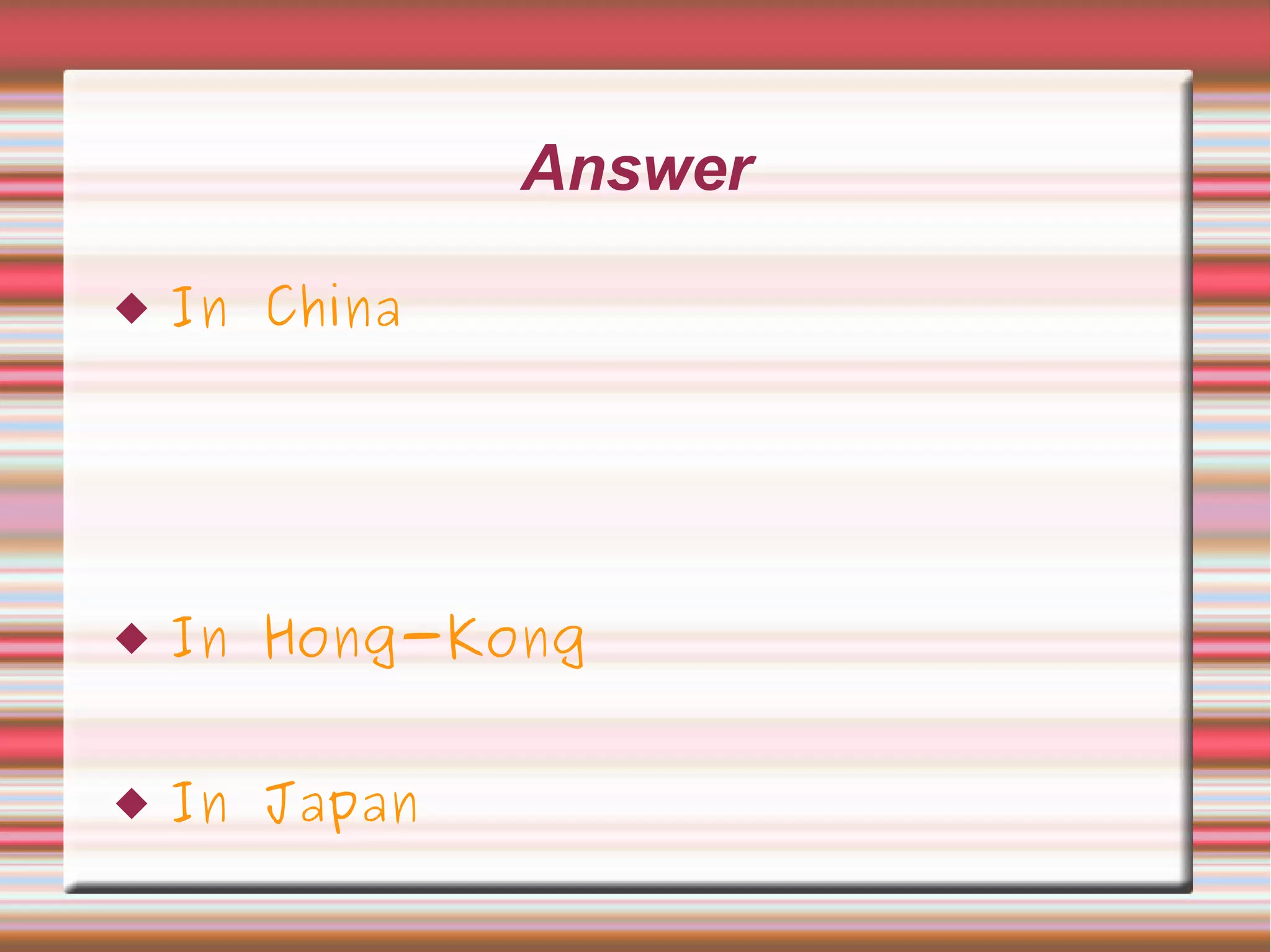 Answer
 In China
 In Hong-Kong
 In Japan
 