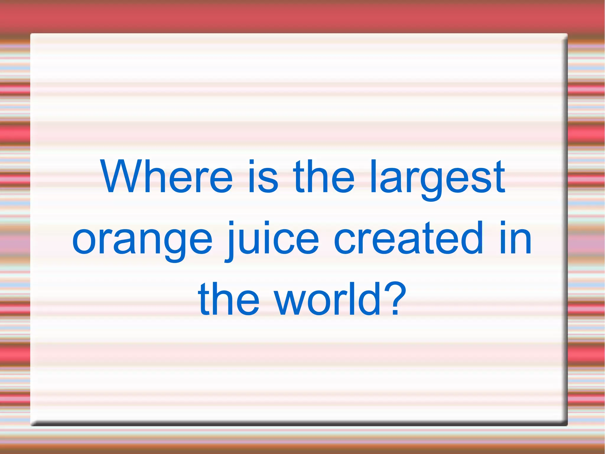 Where is the largest
orange juice created in
the world?
 