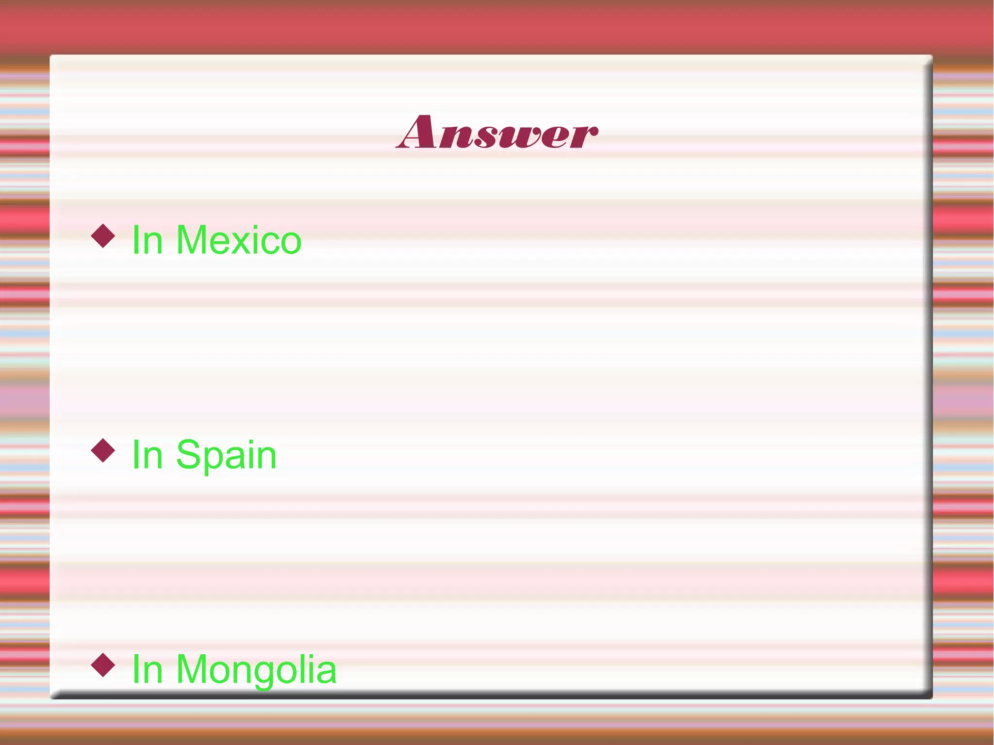 Answer
 In Mexico
 In Spain
 In Mongolia
 