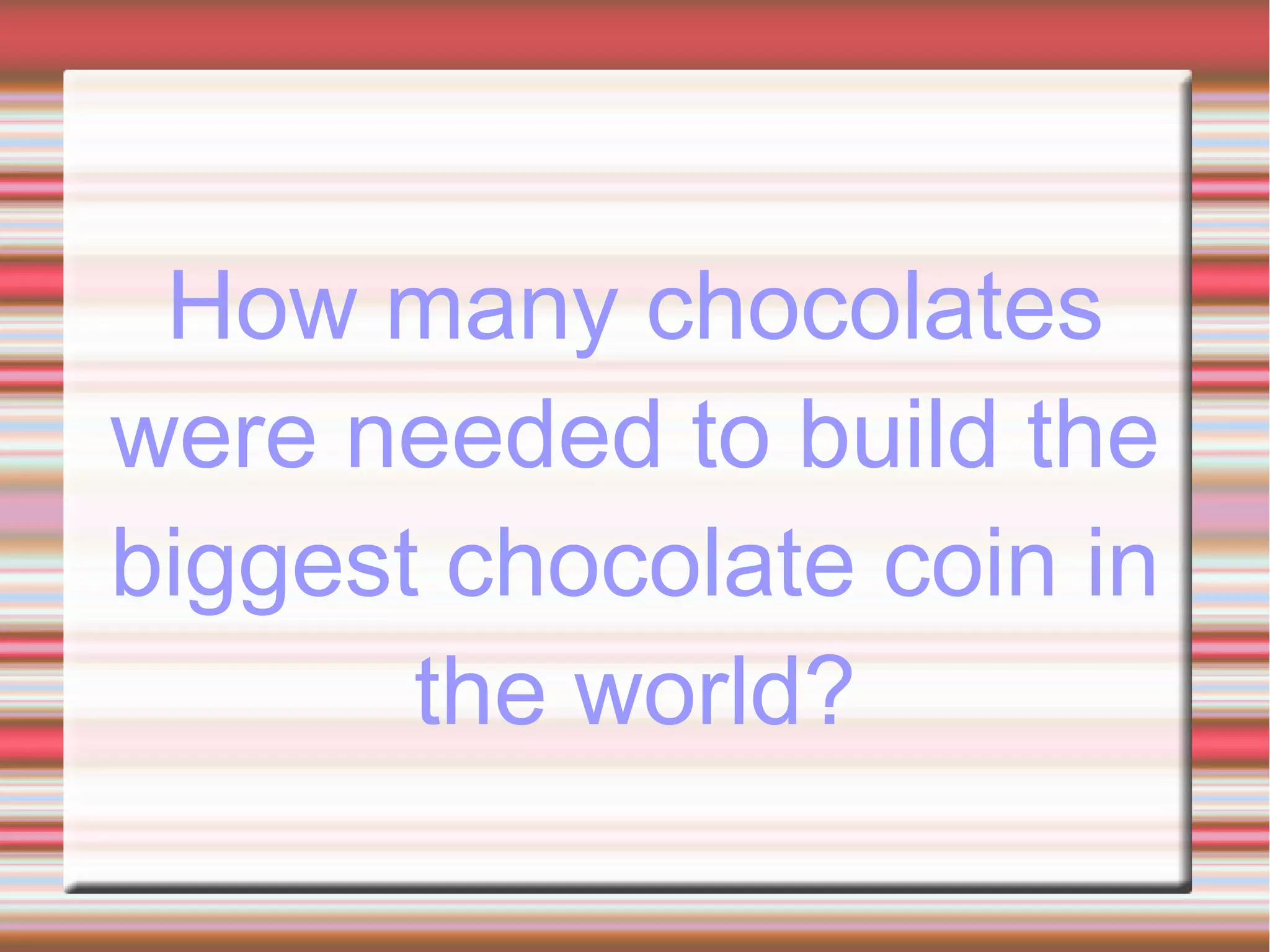 How many chocolates
were needed to build the
biggest chocolate coin in
the world?
 