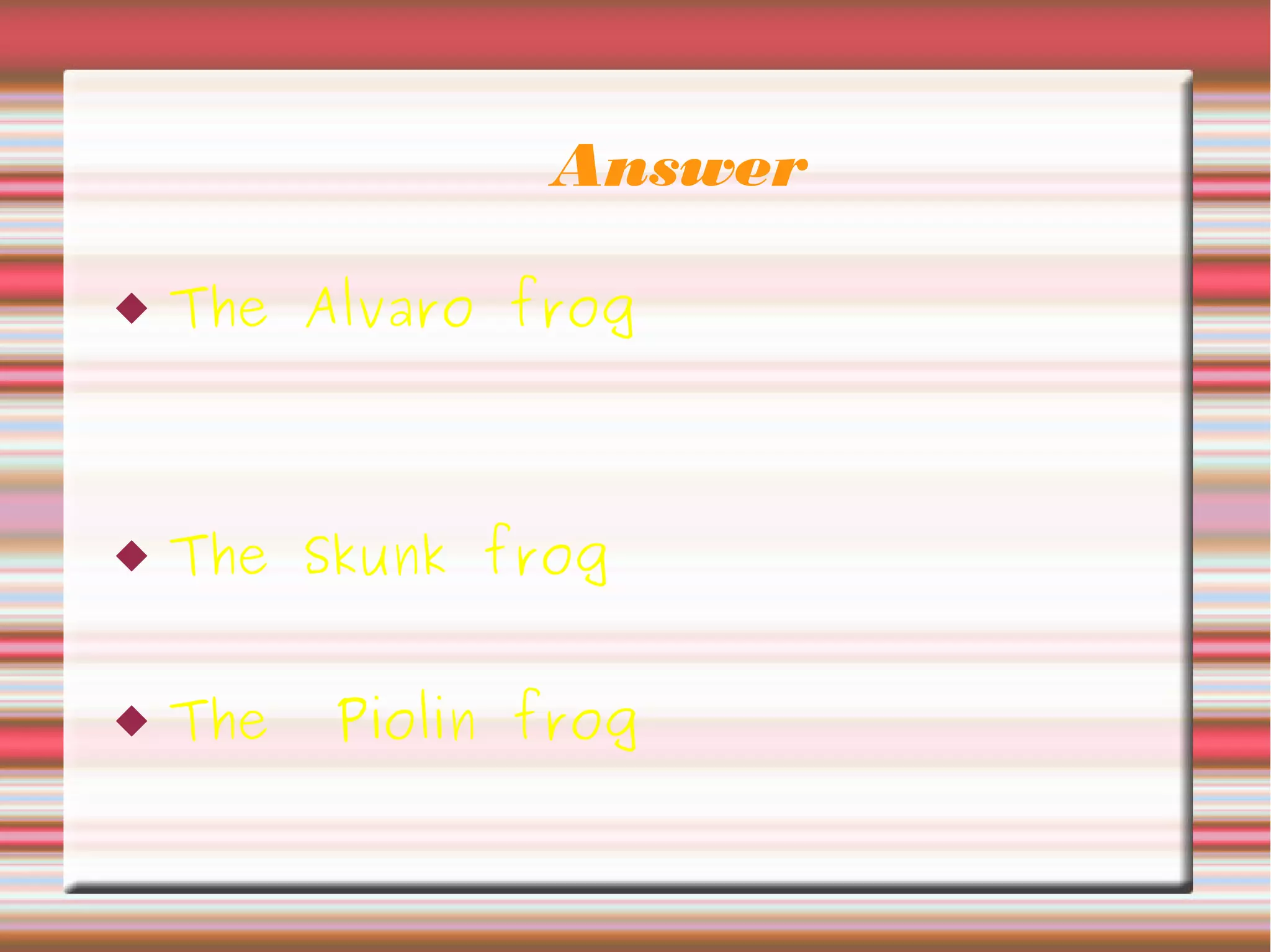 Answer
 The Alvaro frog
 The Skunk frog
 The Piolin frog
 