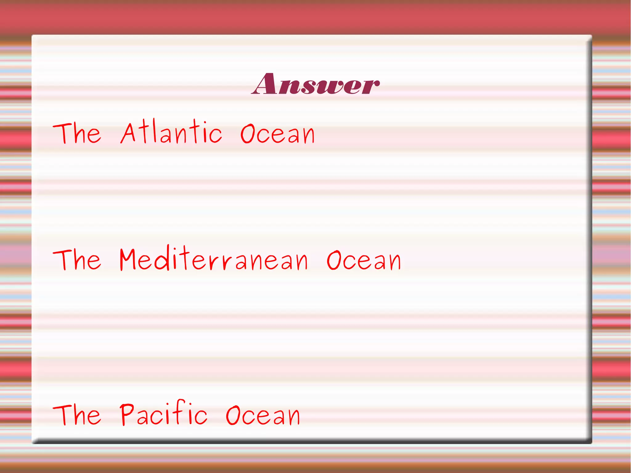 Answer
The Atlantic Ocean
The Mediterranean Ocean
The Pacific Ocean
 
