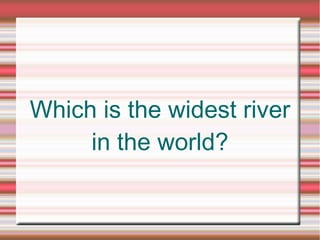 Which is the widest river
in the world?
 