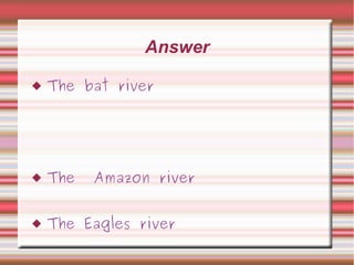 Answer
 The bat river
 The Amazon river
 The Eagles river
 