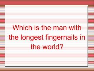 Which is the man with
the longest fingernails in
the world?
 