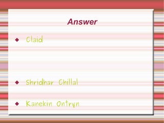 Answer
 Claid
 Shridhar Chillal
 Kanekin Ontryn
 