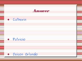 Answer
 Catherin
 Patricio
 Jeison Orlando
 