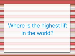 Where is the highest lift
in the world?
 
