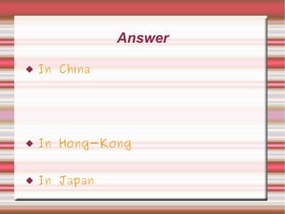 Answer
 In China
 In Hong-Kong
 In Japan
 