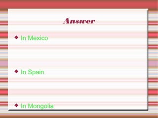Answer
 In Mexico
 In Spain
 In Mongolia
 