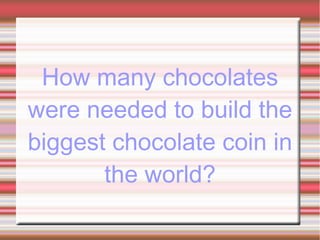 How many chocolates
were needed to build the
biggest chocolate coin in
the world?
 