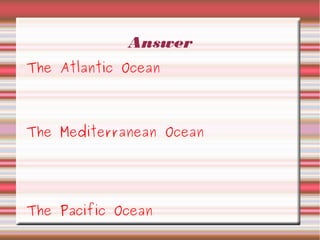 Answer
The Atlantic Ocean
The Mediterranean Ocean
The Pacific Ocean
 
