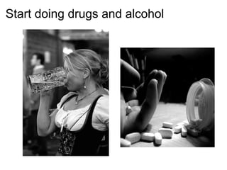 Start doing drugs and alcohol 