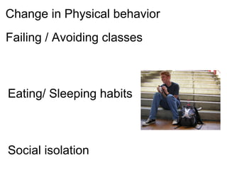 Change in Physical behavior Failing / Avoiding classes  Social isolation Eating/ Sleeping habits 